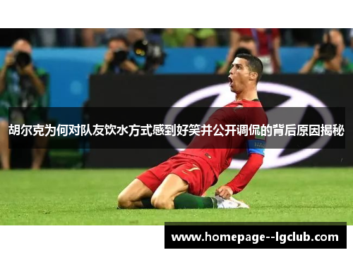 胡尔克为何对队友饮水方式感到好笑并公开调侃的背后原因揭秘