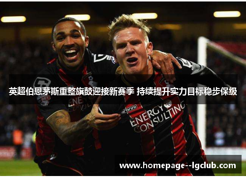 英超伯恩茅斯重整旗鼓迎接新赛季 持续提升实力目标稳步保级