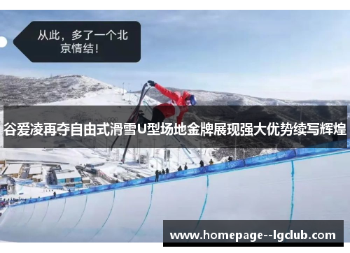谷爱凌再夺自由式滑雪U型场地金牌展现强大优势续写辉煌