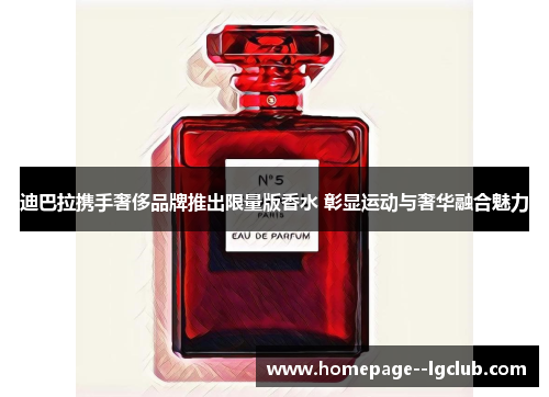 迪巴拉携手奢侈品牌推出限量版香水 彰显运动与奢华融合魅力