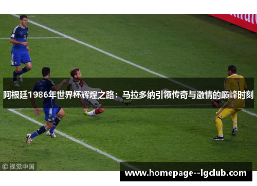 阿根廷1986年世界杯辉煌之路：马拉多纳引领传奇与激情的巅峰时刻