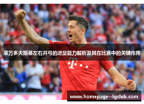 莱万多夫斯基左右开弓的逆足能力解析及其在比赛中的关键作用