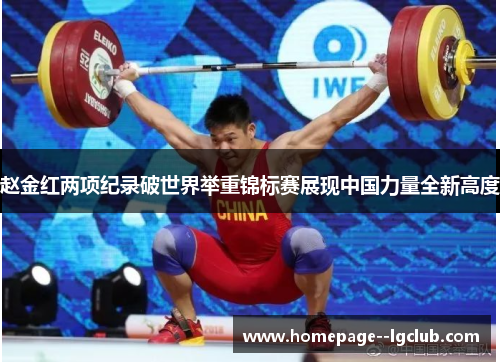 赵金红两项纪录破世界举重锦标赛展现中国力量全新高度