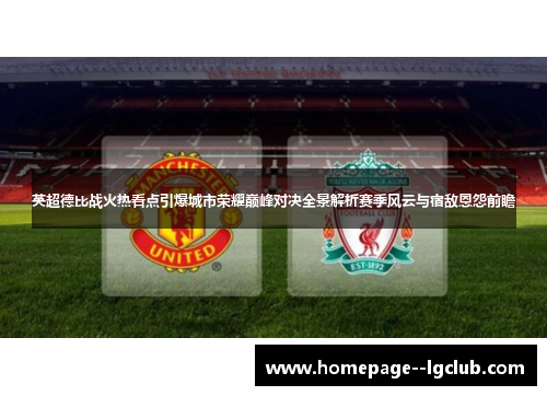 英超德比战火热看点引爆城市荣耀巅峰对决全景解析赛季风云与宿敌恩怨前瞻