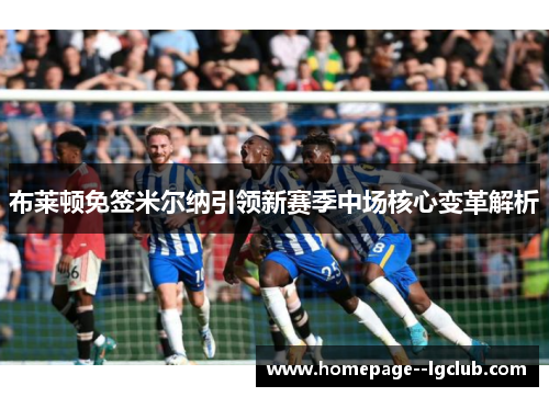 布莱顿免签米尔纳引领新赛季中场核心变革解析