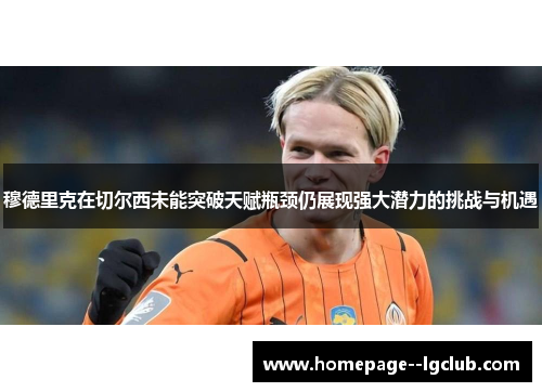 穆德里克在切尔西未能突破天赋瓶颈仍展现强大潜力的挑战与机遇 穆德里克在切尔西未能突破天赋瓶颈仍展现强大潜力的挑战与机遇