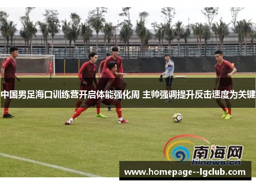 中国男足海口训练营开启体能强化周 主帅强调提升反击速度为关键 中国男足海口训练营开启体能强化周 主帅强调提升反击速度为关键
