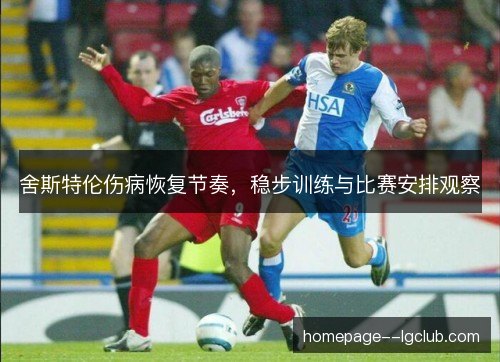 舍斯特伦伤病恢复节奏，稳步训练与比赛安排观察